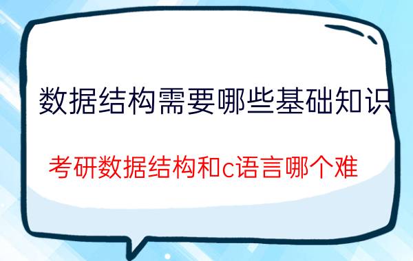 数据结构需要哪些基础知识 考研数据结构和c语言哪个难？